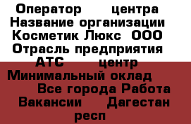 Оператор Call-центра › Название организации ­ Косметик Люкс, ООО › Отрасль предприятия ­ АТС, call-центр › Минимальный оклад ­ 25 000 - Все города Работа » Вакансии   . Дагестан респ.